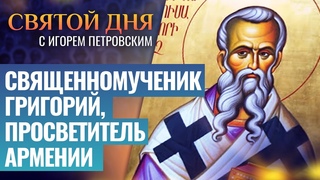 СВЯЩЕННОМУЧЕНИК ГРИГОРИЙ, ПРОСВЕТИТЕЛЬ АРМЕНИИ / СВЯТОЙ ДНЯ